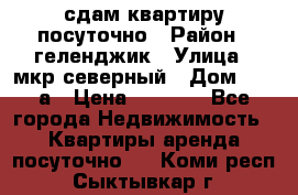 сдам квартиру посуточно › Район ­ геленджик › Улица ­ мкр северный › Дом ­ 12 а › Цена ­ 1 500 - Все города Недвижимость » Квартиры аренда посуточно   . Коми респ.,Сыктывкар г.